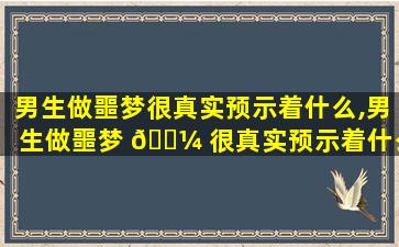 男生做噩梦很真实预示着什么,男生做噩梦 🌼 很真实预示着什么意思